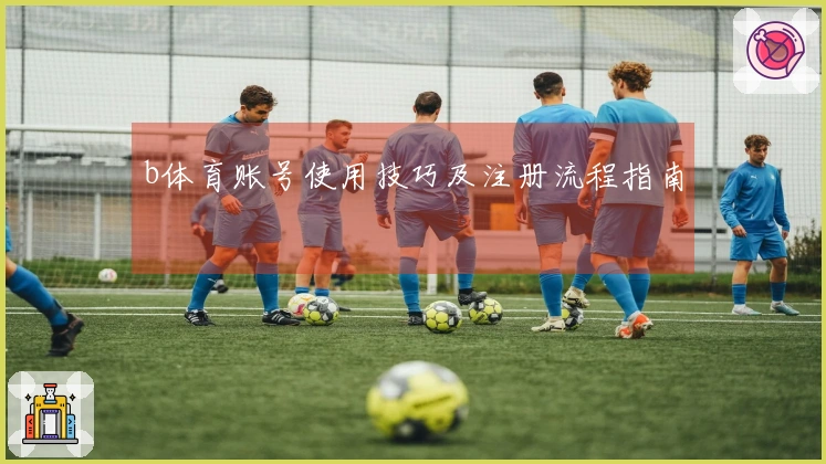 b体育账号使用技巧及注册流程指南