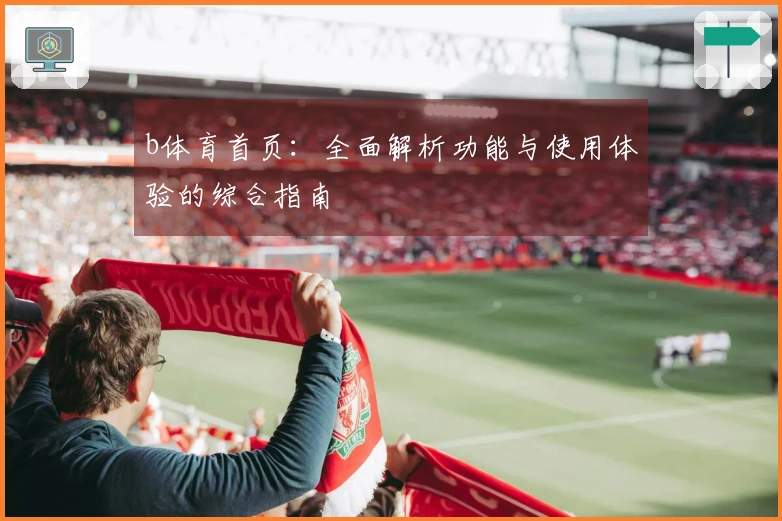 b体育首页：全面解析功能与使用体验的综合指南