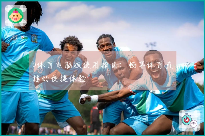 b体育电脑版使用指南：畅享体育直播的便捷体验