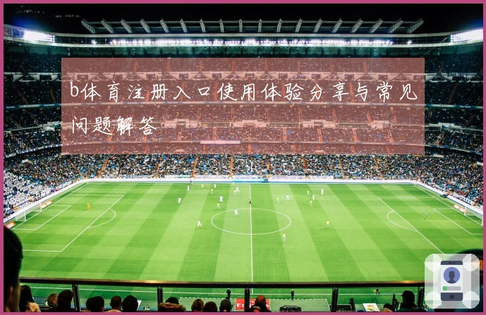b体育注册入口使用体验分享与常见问题解答
