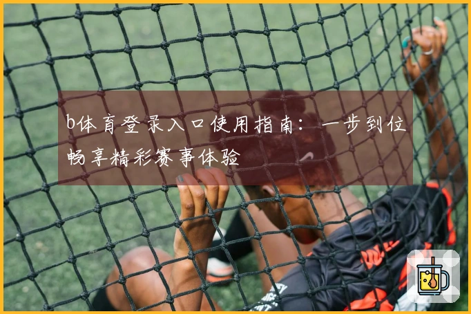 b体育登录入口使用指南:一步到位畅享精彩赛事体验