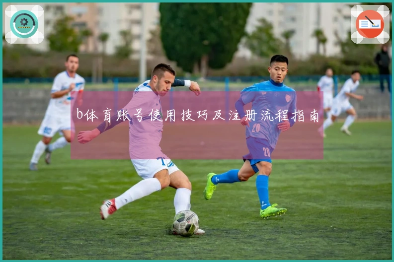 b体育账号使用技巧及注册流程指南