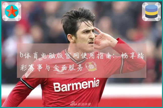 b体育电脑版官网使用指南:畅享精彩赛事与全面服务