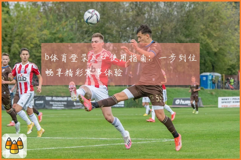 b体育登录入口使用指南：一步到位畅享精彩赛事体验