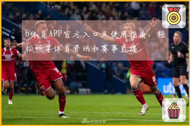 b体育APP官方入口及使用指南，轻松畅享体育资讯和赛事直播