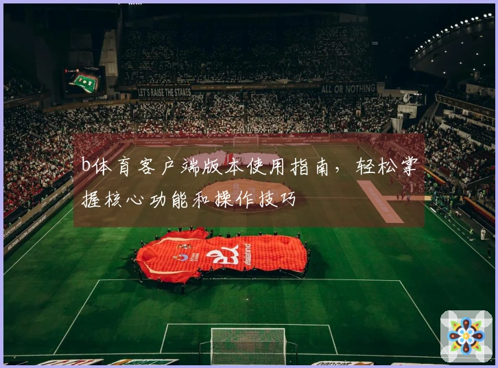 b体育客户端版本使用指南，轻松掌握核心功能和操作技巧