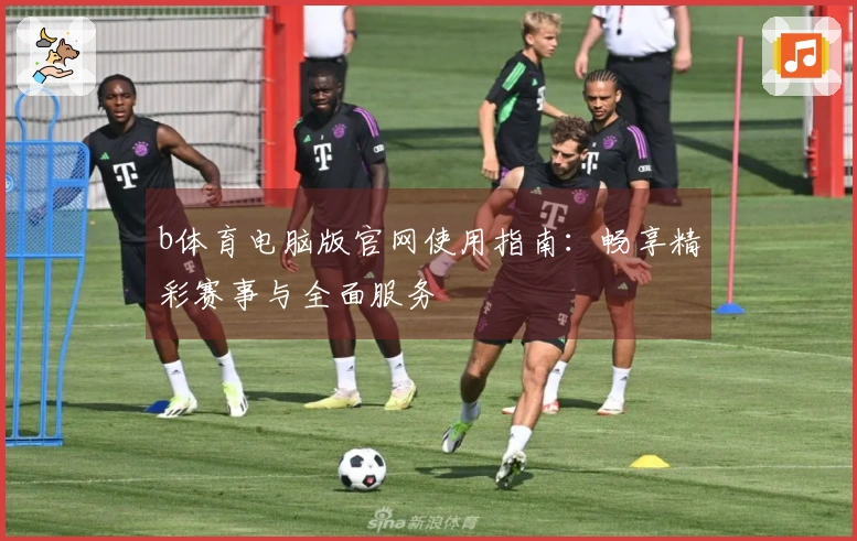b体育电脑版官网使用指南：畅享精彩赛事与全面服务